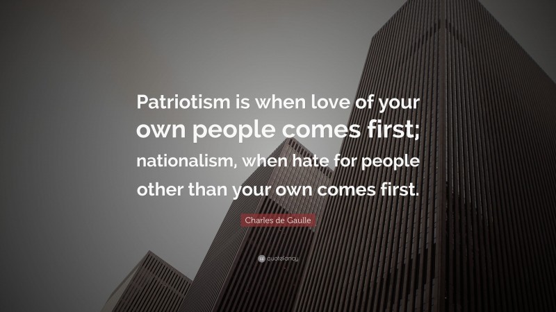 Charles de Gaulle Quote: “Patriotism is when love of your own people comes first; nationalism, when hate for people other than your own comes first.”