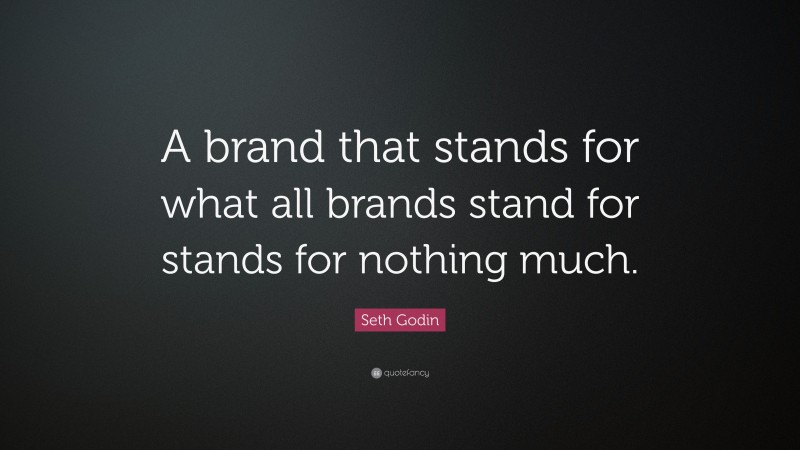 Seth Godin Quote: “A brand that stands for what all brands stand for stands for nothing much.”
