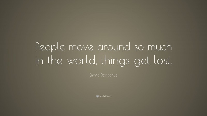 Emma Donoghue Quote: “People move around so much in the world, things get lost.”