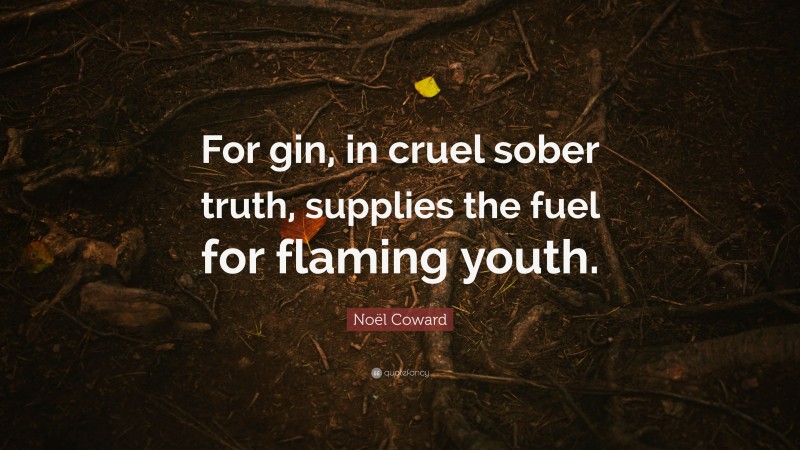 Noël Coward Quote: “For gin, in cruel sober truth, supplies the fuel for flaming youth.”