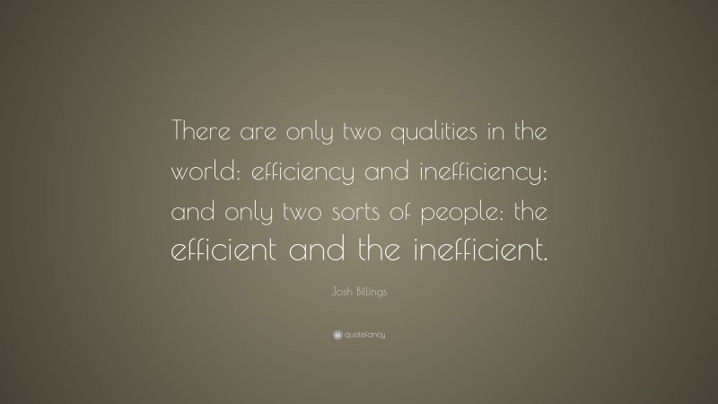 Josh Billings Quote: “There are only two qualities in the world: efficiency and inefficiency; and only two sorts of people: the efficient and the inefficient.”