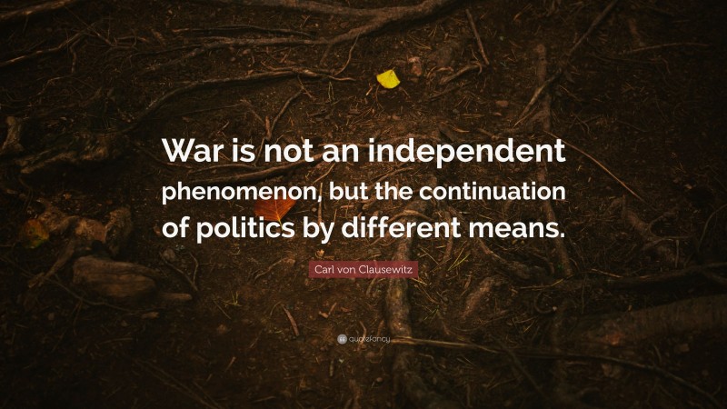 Carl von Clausewitz Quote: “War is not an independent phenomenon, but