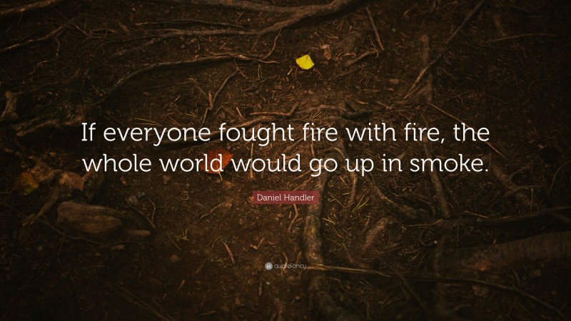 Daniel Handler Quote: “If everyone fought fire with fire, the whole world would go up in smoke.”