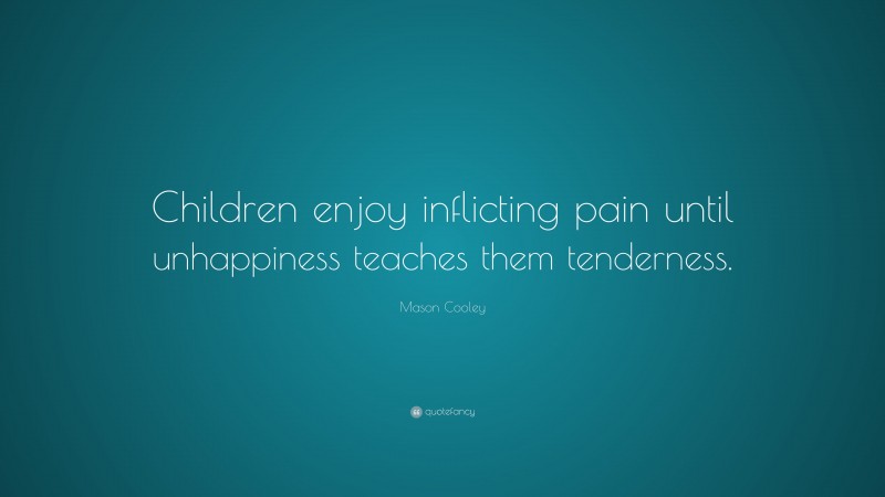 Mason Cooley Quote: “Children enjoy inflicting pain until unhappiness teaches them tenderness.”
