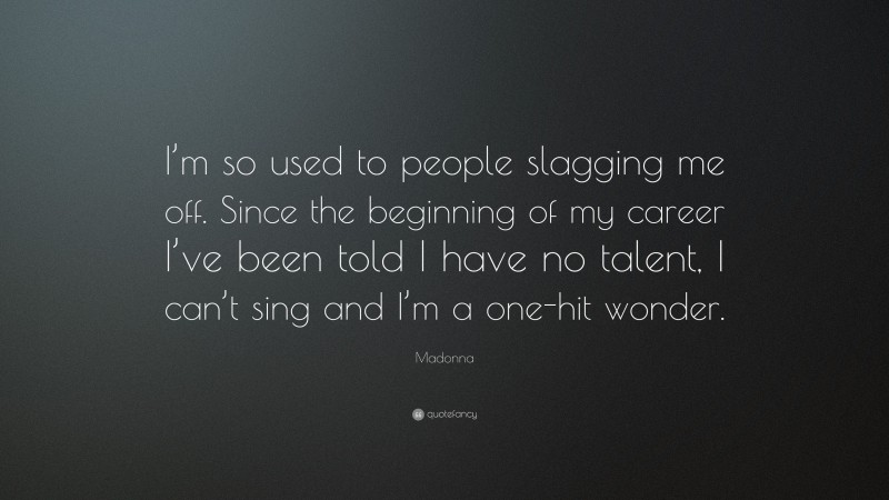 Madonna Quote: “I’m so used to people slagging me off. Since the beginning of my career I’ve been told I have no talent, I can’t sing and I’m a one-hit wonder.”