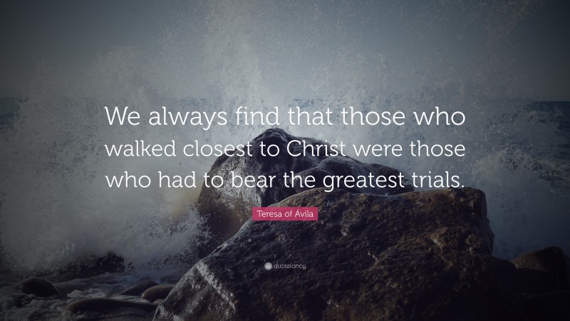 Teresa of Ávila Quote: “We always find that those who walked closest to Christ were those who had to bear the greatest trials.”