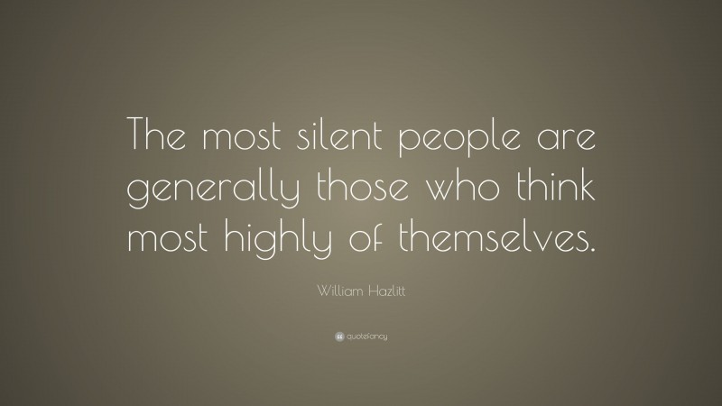 William Hazlitt Quote: “The most silent people are generally those who think most highly of themselves.”