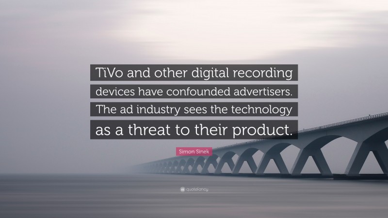 Simon Sinek Quote: “TiVo and other digital recording devices have confounded advertisers. The ad industry sees the technology as a threat to their product.”
