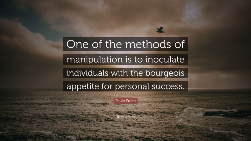 Paulo Freire Quote: “One of the methods of manipulation is to inoculate individuals with the bourgeois appetite for personal success.”