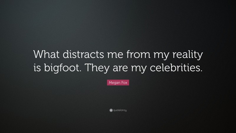Megan Fox Quote: “What distracts me from my reality is bigfoot. They are my celebrities.”