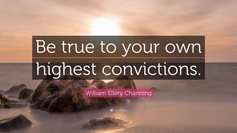 William Ellery Channing Quote: “Be true to your own highest convictions.”