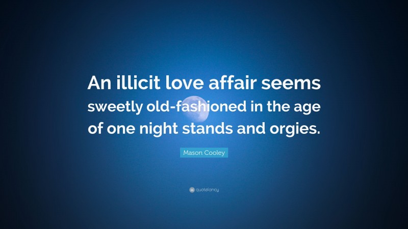 Mason Cooley Quote: “An illicit love affair seems sweetly old-fashioned in the age of one night stands and orgies.”