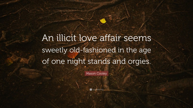 Mason Cooley Quote: “An illicit love affair seems sweetly old-fashioned in the age of one night stands and orgies.”