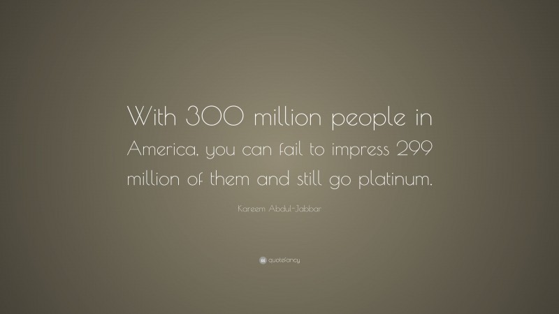 Kareem Abdul-Jabbar Quote: “With 300 million people in America, you can fail to impress 299 million of them and still go platinum.”