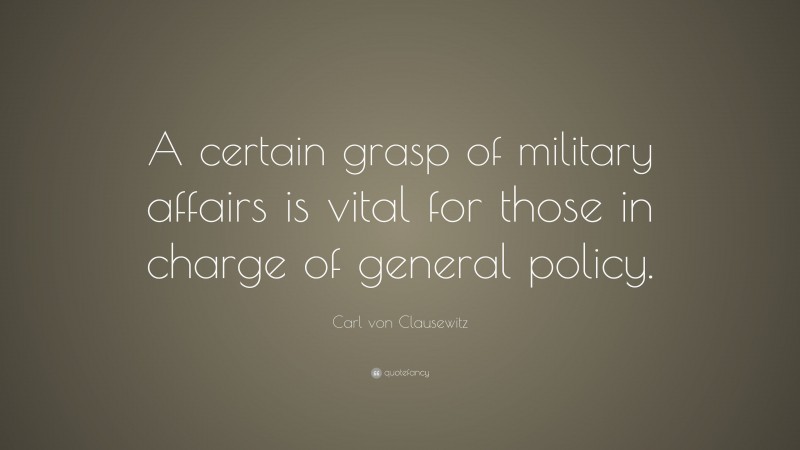 Carl von Clausewitz Quote: “A certain grasp of military affairs is vital for those in charge of general policy.”