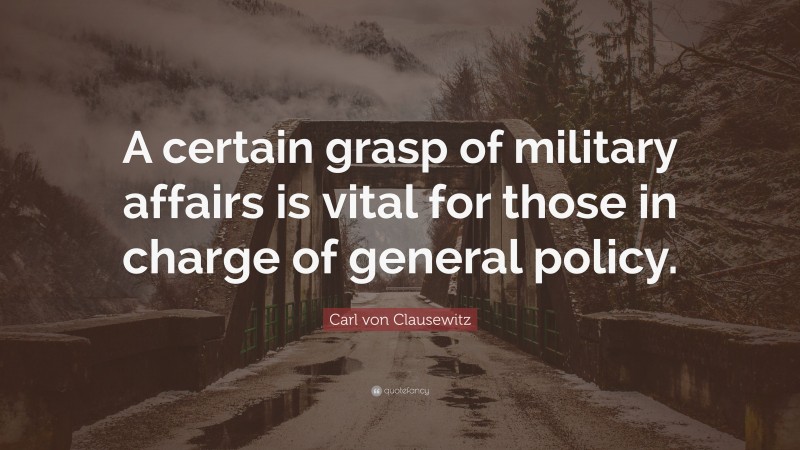 Carl von Clausewitz Quote: “A certain grasp of military affairs is vital for those in charge of general policy.”