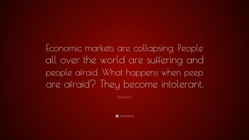 Madonna Quote: “Economic markets are collapsing. People all over the world are suffering and people afraid. What happens when peep are afraid? They become intolerant.”