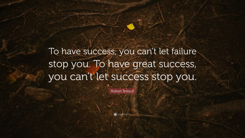 Robert Breault Quote: “To have success, you can’t let failure stop you. To have great success, you can’t let success stop you.”