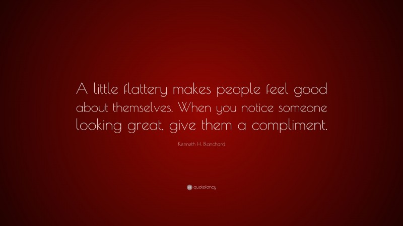 Kenneth H. Blanchard Quote: “A little flattery makes people feel good about themselves. When you notice someone looking great, give them a compliment.”