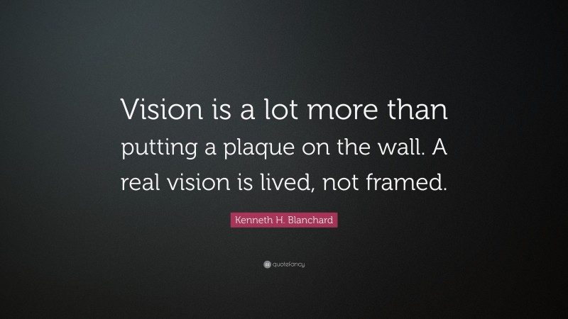 Kenneth H. Blanchard Quote: “Vision is a lot more than putting a plaque on the wall. A real vision is lived, not framed.”