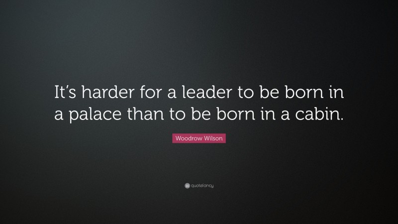 Woodrow Wilson Quote: “It’s harder for a leader to be born in a palace than to be born in a cabin.”