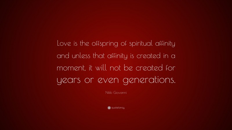 Nikki Giovanni Quote: “Love is the offspring of spiritual affinity and unless that affinity is created in a moment, it will not be created for years or even generations.”