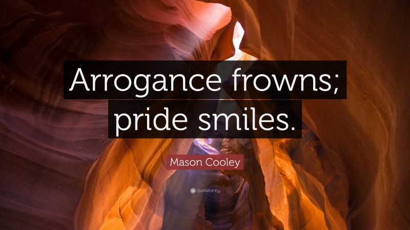 Mason Cooley Quote: “Arrogance frowns; pride smiles.”
