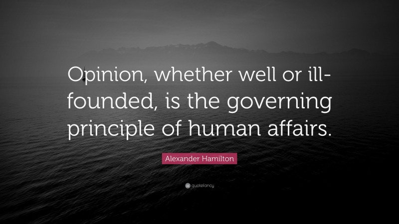 Alexander Hamilton Quote: “Opinion, whether well or ill-founded, is the governing principle of human affairs.”