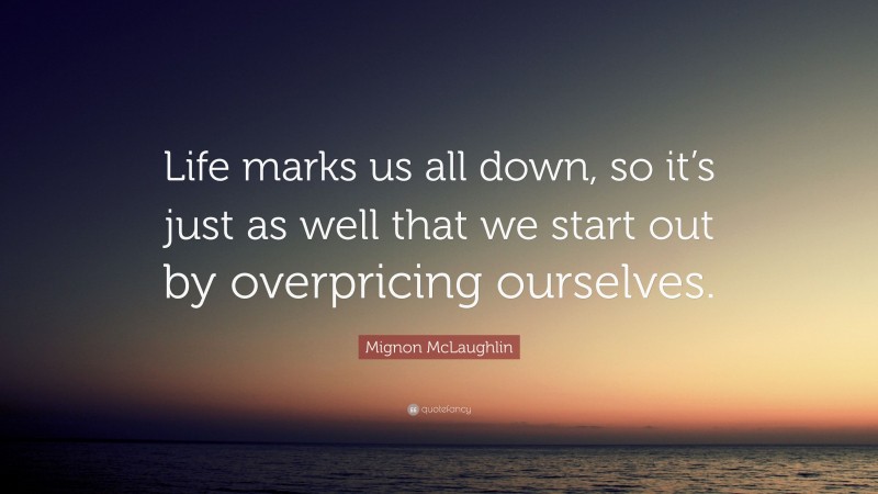 Mignon McLaughlin Quote: “Life marks us all down, so it’s just as well that we start out by overpricing ourselves.”