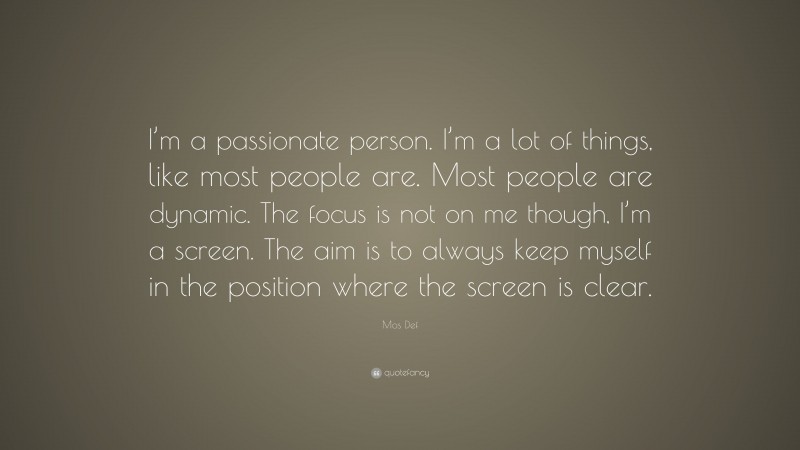 Mos Def Quote: “I’m a passionate person. I’m a lot of things, like most people are. Most people are dynamic. The focus is not on me though, I’m a screen. The aim is to always keep myself in the position where the screen is clear.”