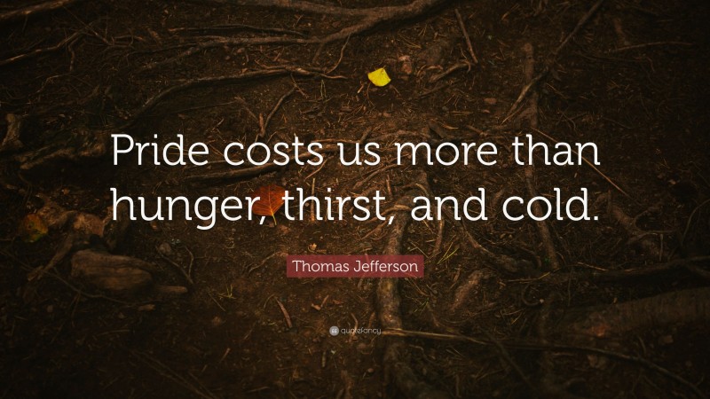 Thomas Jefferson Quote: “Pride costs us more than hunger, thirst, and cold.”