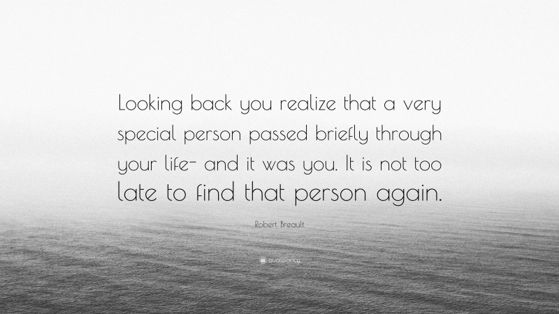 Robert Breault Quote: “Looking back you realize that a very special person passed briefly through your life- and it was you. It is not too late to find that person again.”