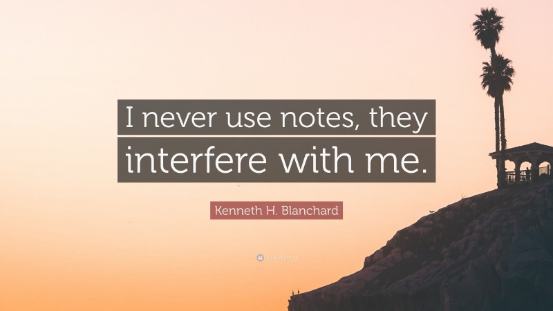 Kenneth H. Blanchard Quote: “I never use notes, they interfere with me.”