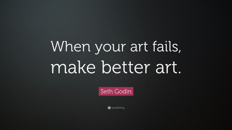 Seth Godin Quote: “When your art fails, make better art.”