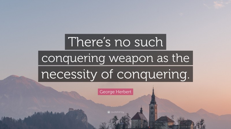 George Herbert Quote: “There’s no such conquering weapon as the necessity of conquering.”