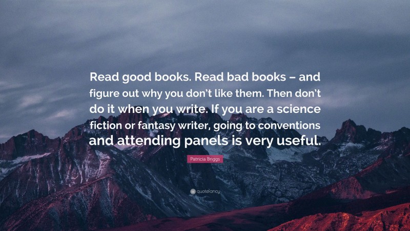 Patricia Briggs Quote: “Read good books. Read bad books – and figure out why you don’t like them. Then don’t do it when you write. If you are a science fiction or fantasy writer, going to conventions and attending panels is very useful.”