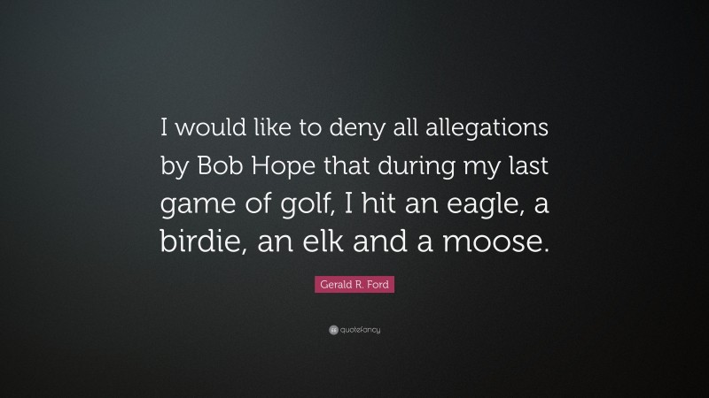 Gerald R. Ford Quote: “I would like to deny all allegations by Bob Hope that during my last game of golf, I hit an eagle, a birdie, an elk and a moose.”