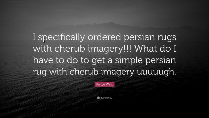 Kanye West Quote: “I specifically ordered persian rugs with cherub imagery!!! What do I have to do to get a simple persian rug with cherub imagery uuuuugh.”