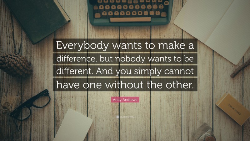 Andy Andrews Quote: “Everybody wants to make a difference, but nobody wants to be different. And you simply cannot have one without the other.”