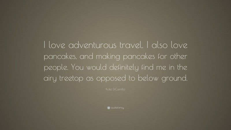 Kate DiCamillo Quote: “I love adventurous travel. I also love pancakes, and making pancakes for other people. You would definitely find me in the airy treetop as opposed to below ground.”