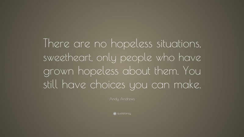 Andy Andrews Quote: “There are no hopeless situations, sweetheart, only ...