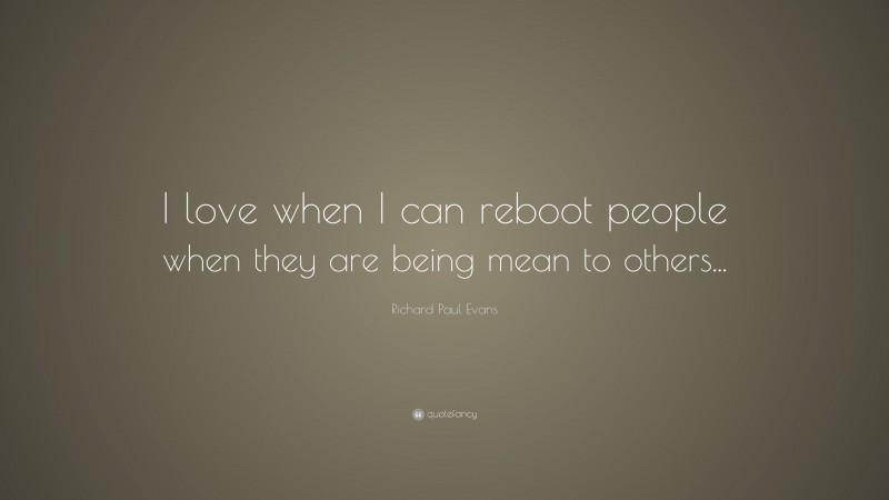 Richard Paul Evans Quote: “I love when I can reboot people when they are being mean to others...”