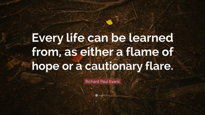 Richard Paul Evans Quote: “Every life can be learned from, as either a flame of hope or a cautionary flare.”