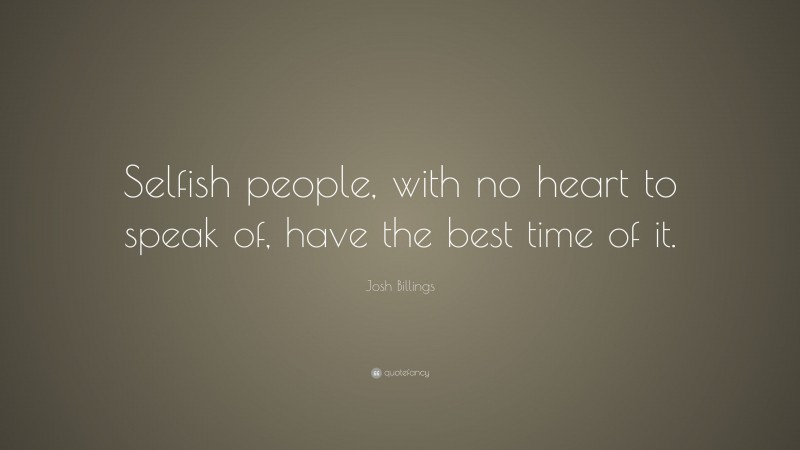 Josh Billings Quote: “Selfish people, with no heart to speak of, have the best time of it.”