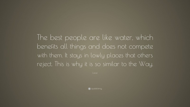 Laozi Quote: “The best people are like water, which benefits all things and does not compete with them. It stays in lowly places that others reject. This is why it is so similar to the Way.”