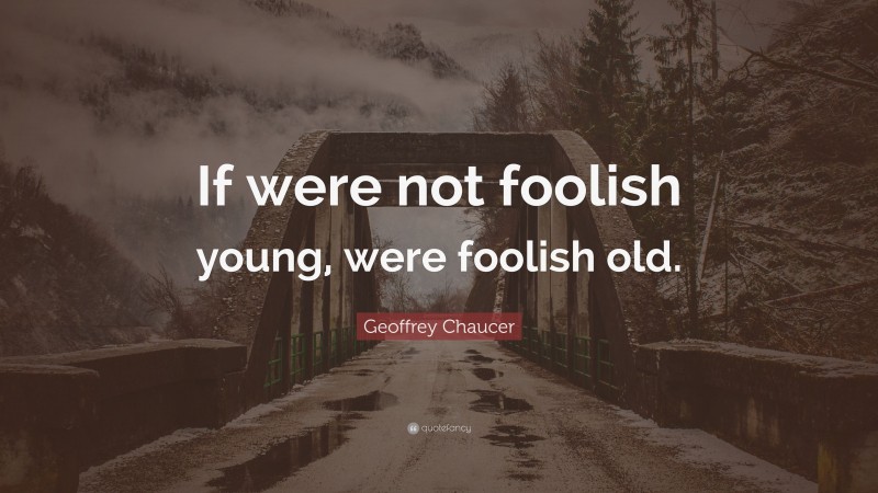 Geoffrey Chaucer Quote: “If were not foolish young, were foolish old.”