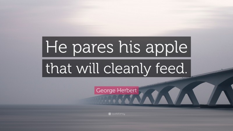 George Herbert Quote: “He pares his apple that will cleanly feed.”