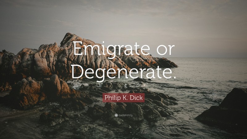 Philip K. Dick Quote: “Emigrate or Degenerate.”