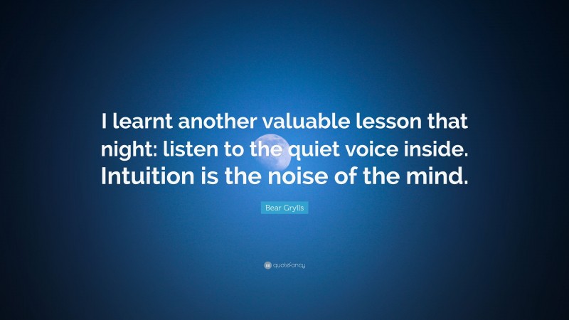 Bear Grylls Quote: “I learnt another valuable lesson that night: listen to the quiet voice inside. Intuition is the noise of the mind.”