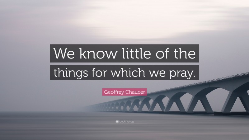 Geoffrey Chaucer Quote: “We know little of the things for which we pray.”